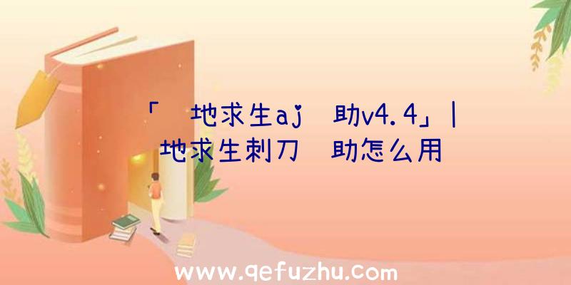 「绝地求生aj辅助v4.4」|绝地求生刺刀辅助怎么用